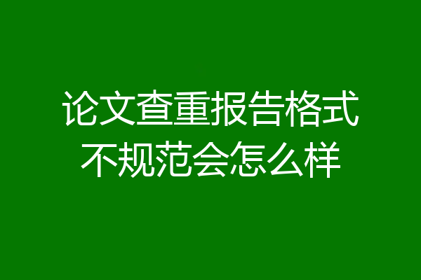 论文查重报告格式不规范会怎么样
