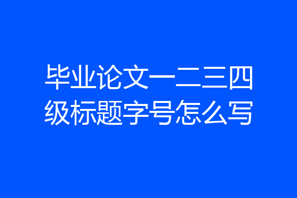 毕业论文一二三四级标题字号怎么写