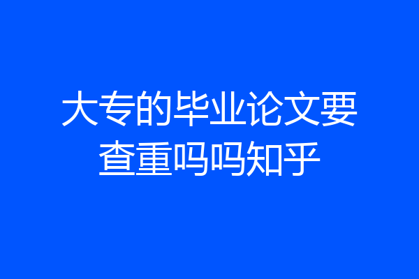 大专的毕业论文要查重吗吗知乎
