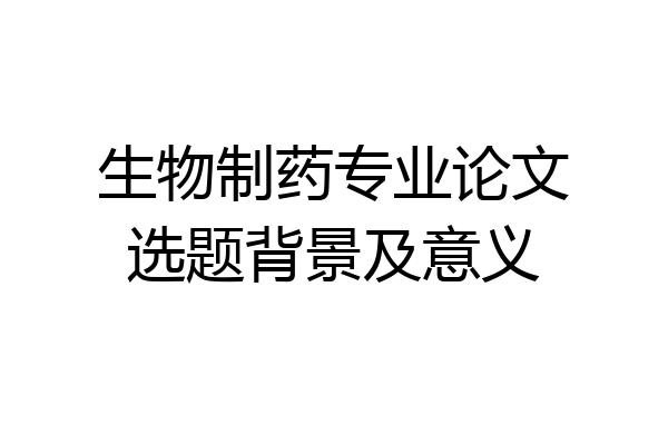 生物制药专业论文选题背景及意义