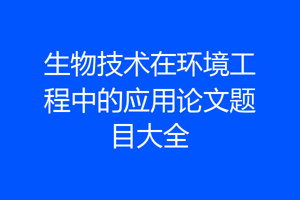 生物技术在环境工程中的应用论文题目大全