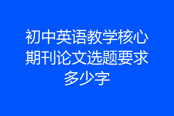 初中英语教学核心期刊论文选题要求多少字