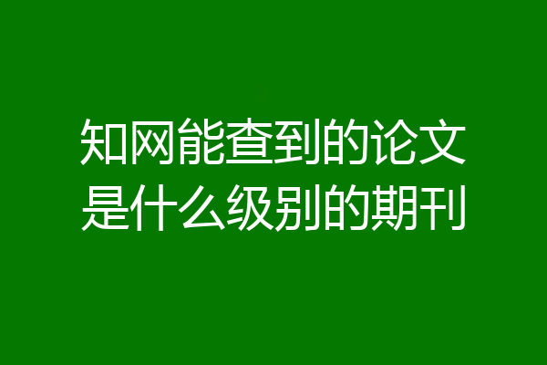 知网能查到的论文是什么级别的期刊