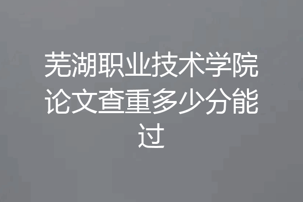 芜湖职业技术学院论文查重多少分能过