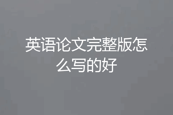 英语论文完整版怎么写的好