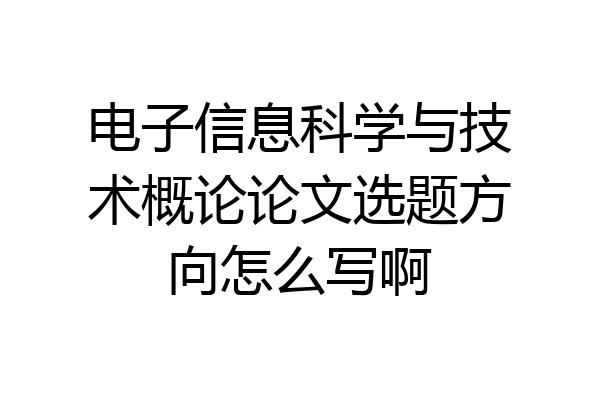 电子信息科学与技术概论论文选题方向怎么写啊