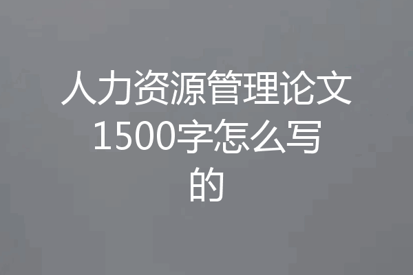 人力资源管理论文1500字怎么写的