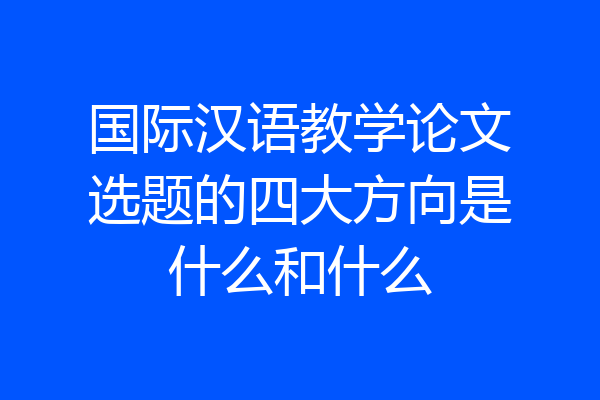 国际汉语教学论文选题的四大方向是什么和什么