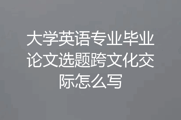 大学英语专业毕业论文选题跨文化交际怎么写
