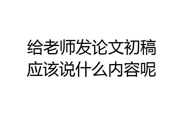 给老师发论文初稿应该说什么内容呢