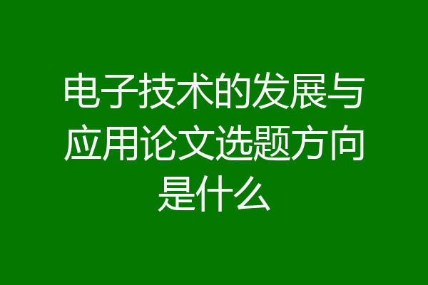 电子技术的发展与应用论文选题方向是什么