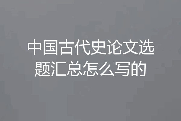 中国古代史论文选题汇总怎么写的