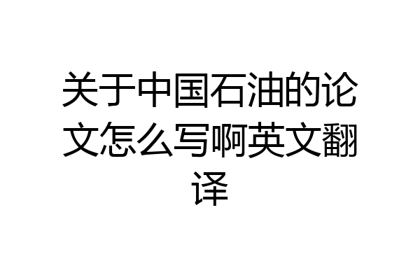 关于中国石油的论文怎么写啊英文翻译