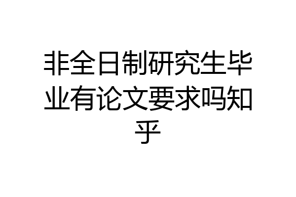 非全日制研究生毕业有论文要求吗知乎