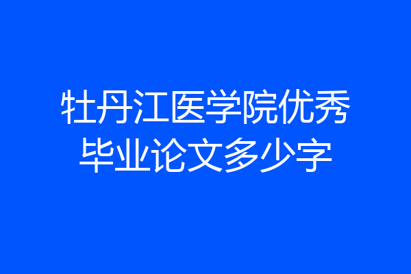 牡丹江医学院优秀毕业论文多少字