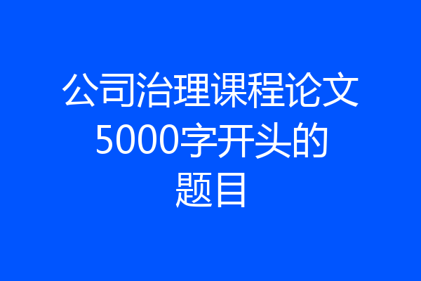 公司治理课程论文5000字开头的题目