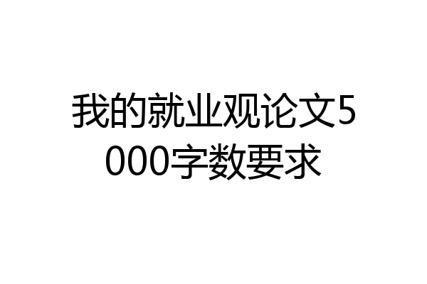 我的就业观论文5000字数要求