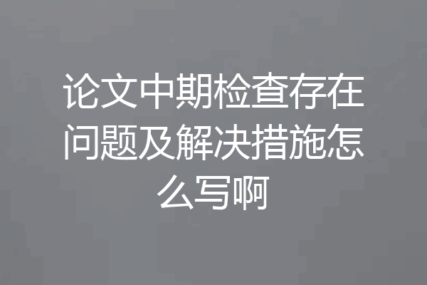 论文中期检查存在问题及解决措施怎么写啊