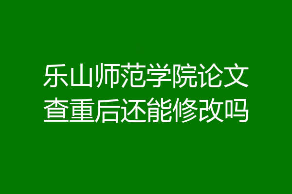 乐山师范学院论文查重后还能修改吗