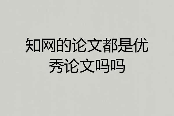 知网的论文都是优秀论文吗吗