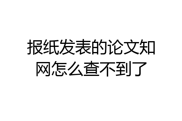 报纸发表的论文知网怎么查不到了