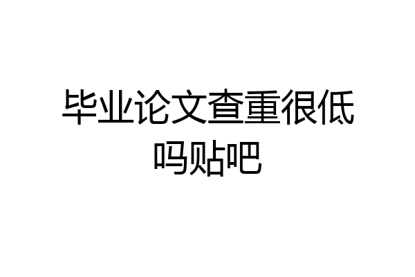 毕业论文查重很低吗贴吧