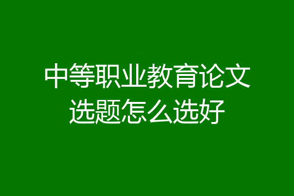 中等职业教育论文选题怎么选好
