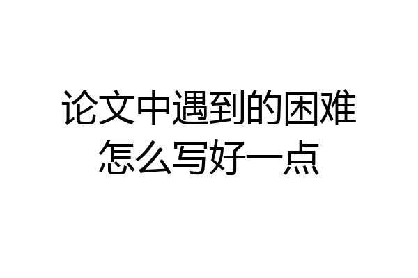 论文中遇到的困难怎么写好一点