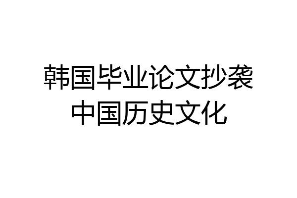 韩国毕业论文抄袭中国历史文化
