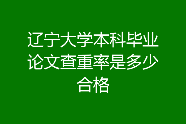 辽宁大学本科毕业论文查重率是多少合格