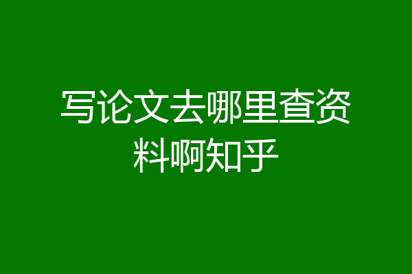 写论文去哪里查资料啊知乎