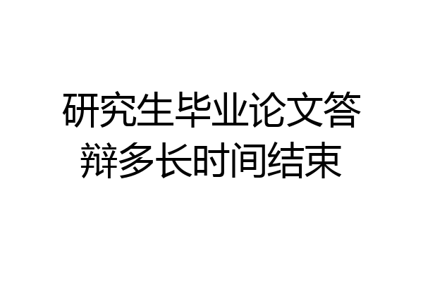 研究生毕业论文答辩多长时间结束