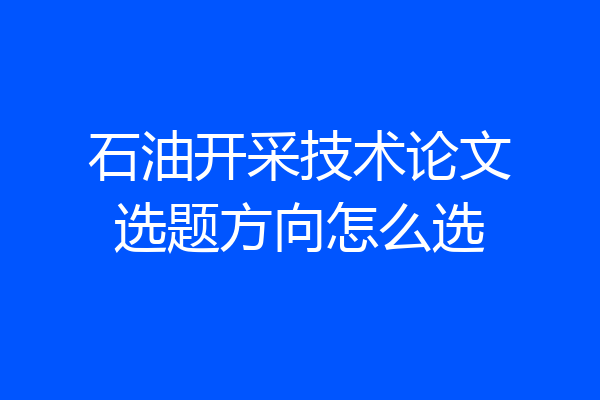 石油开采技术论文选题方向怎么选