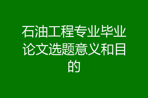 石油工程专业毕业论文选题意义和目的