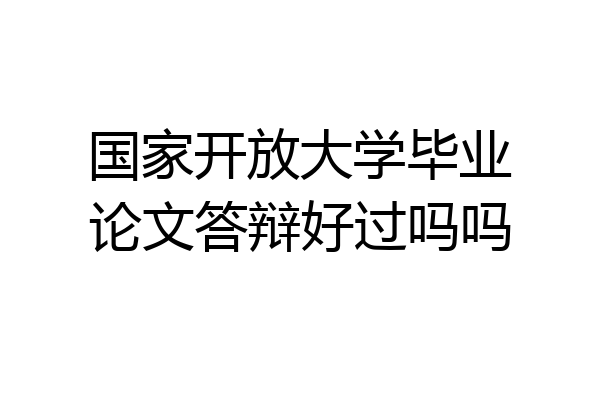 国家开放大学毕业论文答辩好过吗吗