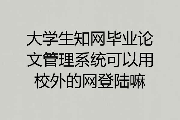 大学生知网毕业论文管理系统可以用校外的网登陆嘛