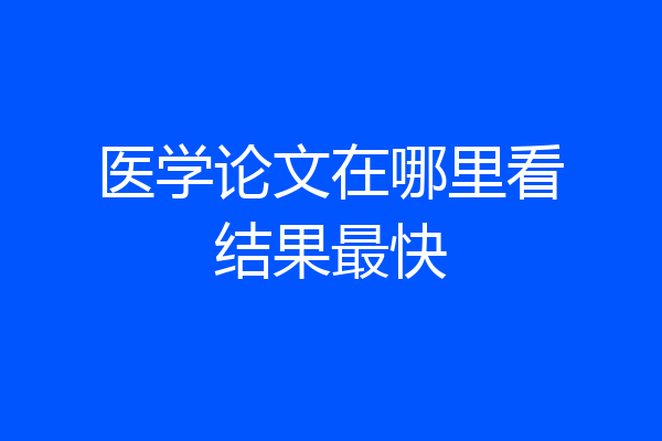 医学论文在哪里看结果最快