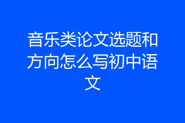 音乐类论文选题和方向怎么写初中语文