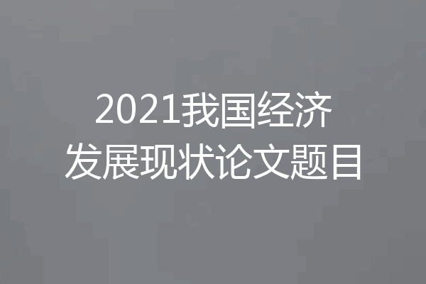 2021我国经济发展现状论文题目