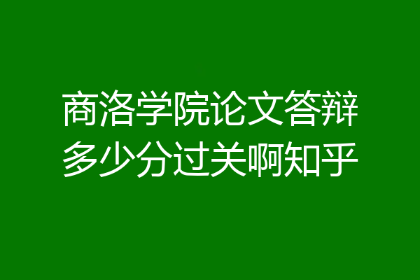 商洛学院论文答辩多少分过关啊知乎
