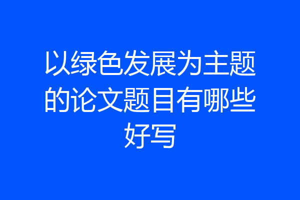 以绿色发展为主题的论文题目有哪些好写