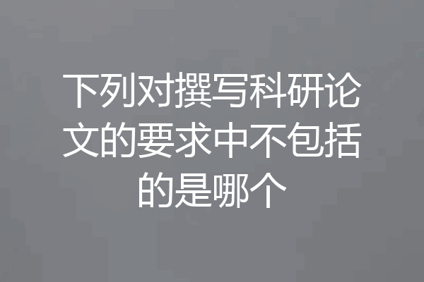 下列对撰写科研论文的要求中不包括的是哪个