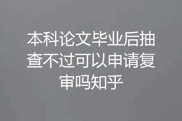 本科论文毕业后抽查不过可以申请复审吗知乎