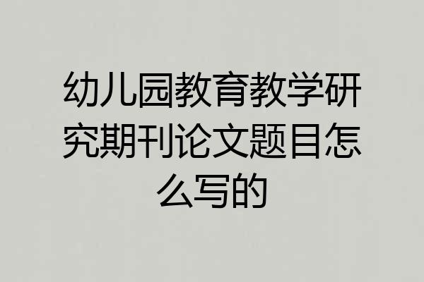 幼儿园教育教学研究期刊论文题目怎么写的