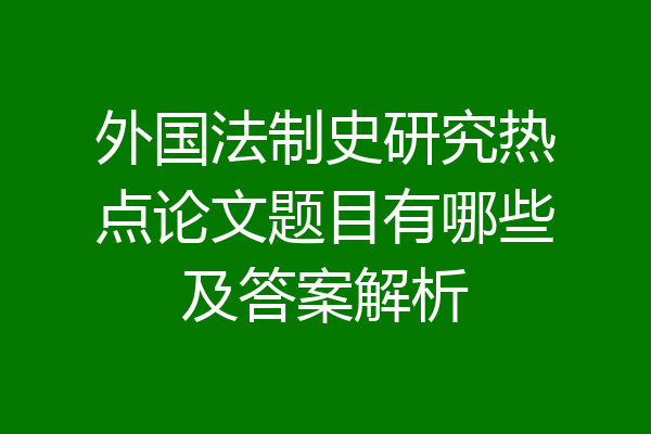 外国法制史研究热点论文题目有哪些及答案解析