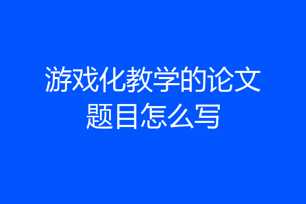 游戏化教学的论文题目怎么写