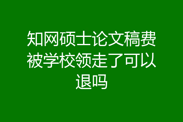 知网硕士论文稿费被学校领走了可以退吗