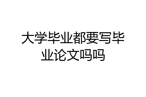 大学毕业都要写毕业论文吗吗