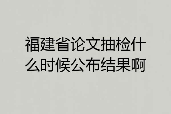 福建省论文抽检什么时候公布结果啊
