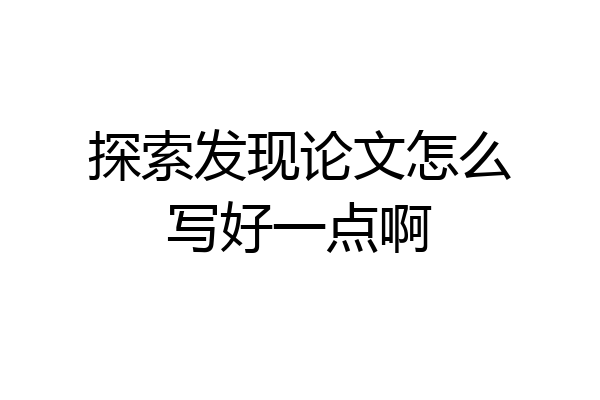 探索发现论文怎么写好一点啊